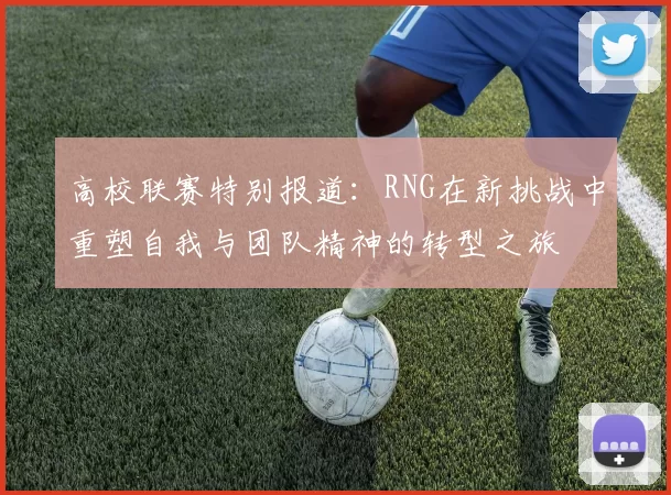 高校联赛特别报道：RNG在新挑战中重塑自我与团队精神的转型之旅