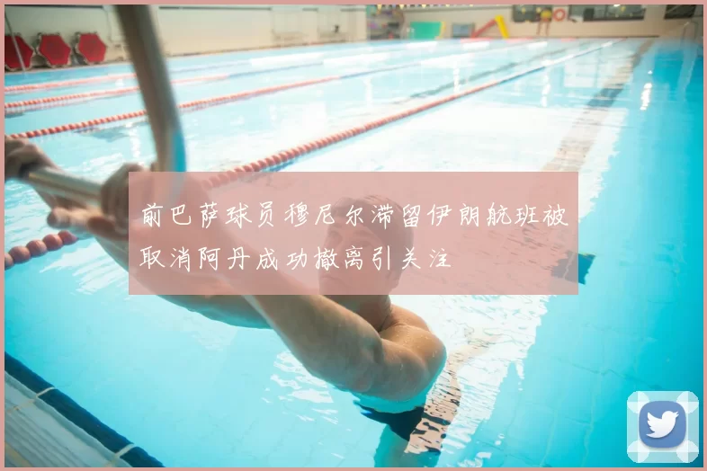 前巴萨球员穆尼尔滞留伊朗航班被取消阿丹成功撤离引关注