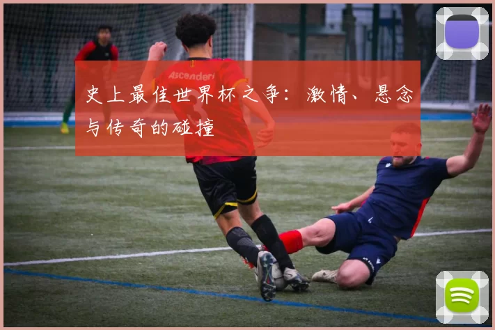 史上最佳世界杯之争:激情、悬念与传奇的碰撞