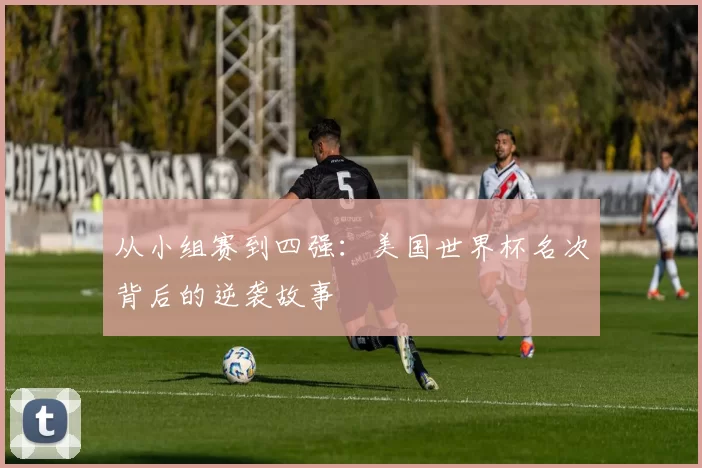 从小组赛到四强:美国世界杯名次背后的逆袭故事