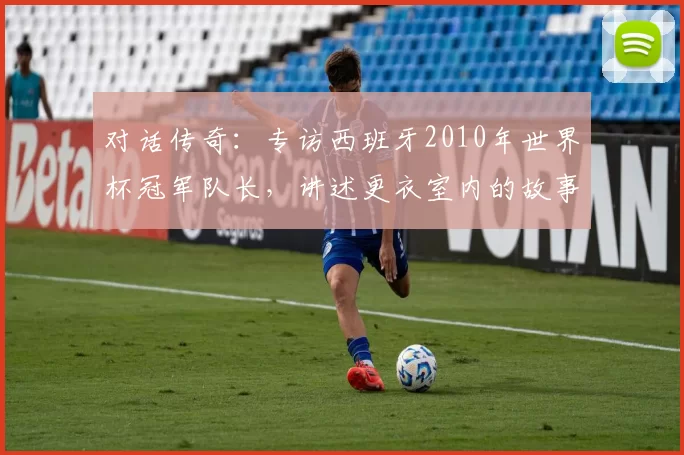 对话传奇：专访西班牙2010年世界杯冠军队长，讲述更衣室内的故事