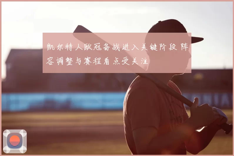 凯尔特人欧冠备战进入关键阶段 阵容调整与赛程看点受关注