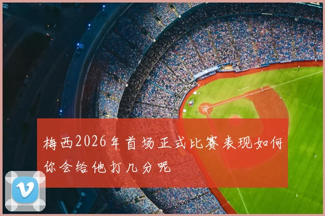 梅西2026年首场正式比赛表现如何你会给他打几分呢