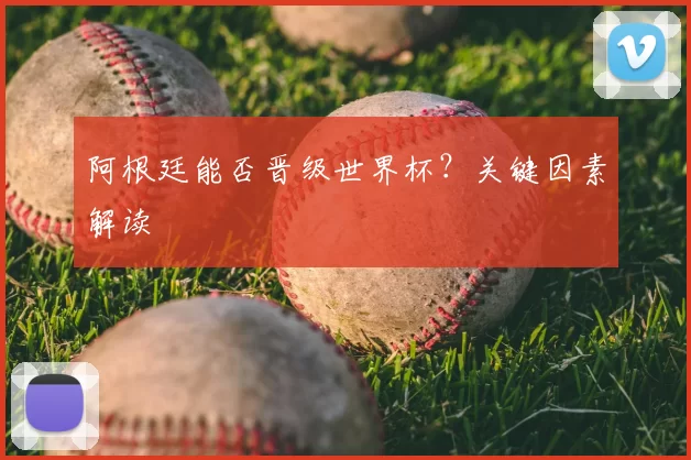阿根廷能否晋级世界杯?关键因素解读