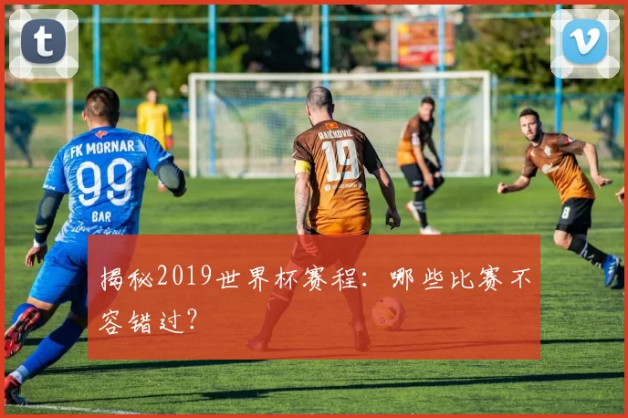 揭秘2019世界杯赛程:哪些比赛不容错过?