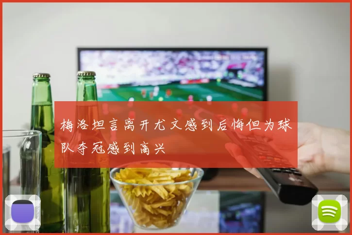 梅洛坦言离开尤文感到后悔但为球队夺冠感到高兴