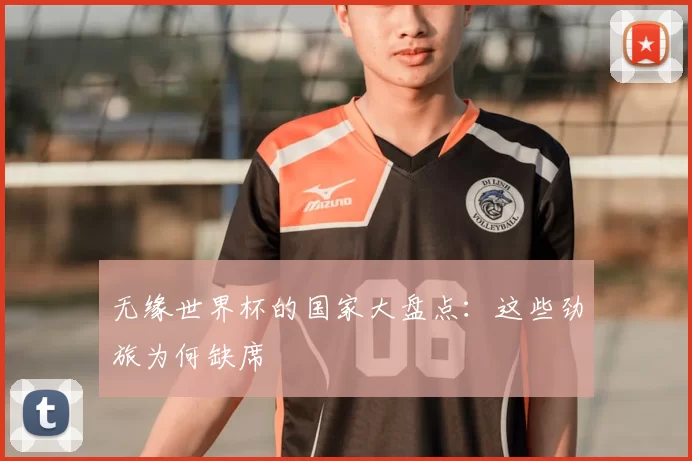 无缘世界杯的国家大盘点：这些劲旅为何缺席