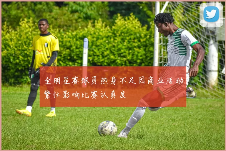 全明星赛球员热身不足因商业活动繁忙影响比赛认真度