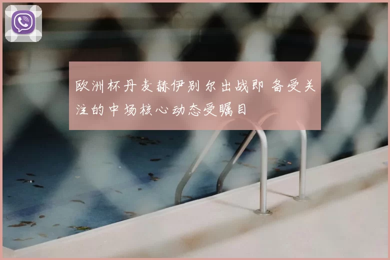 欧洲杯丹麦赫伊别尔出战即 备受关注的中场核心动态受瞩目