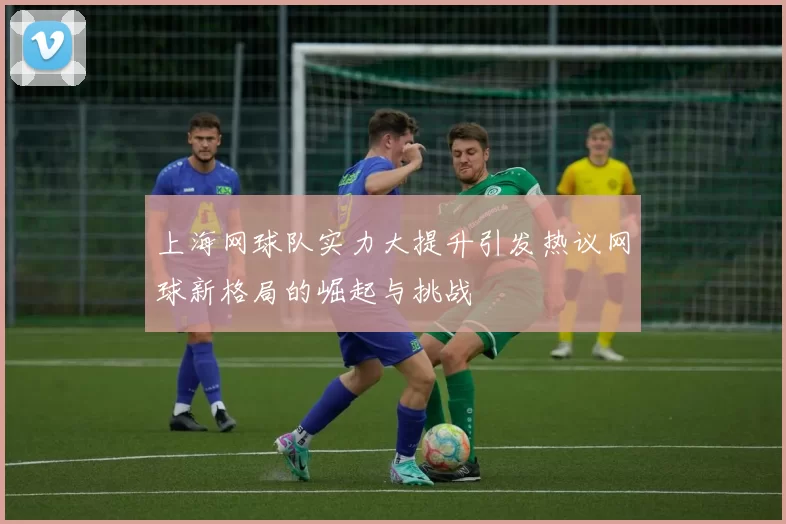 上海网球队实力大提升引发热议网球新格局的崛起与挑战