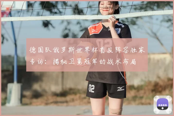 德国队俄罗斯世界杯首发阵容独家专访：揭秘卫冕冠军的战术布局