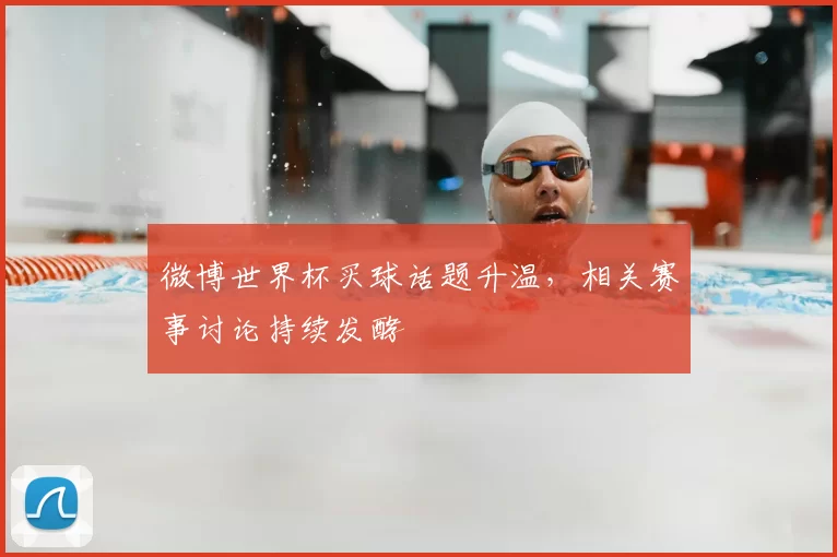 微博世界杯买球话题升温,相关赛事讨论持续发酵