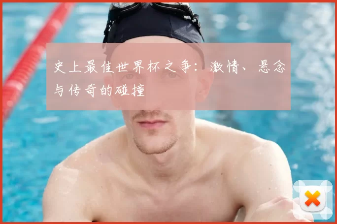 史上最佳世界杯之争:激情、悬念与传奇的碰撞