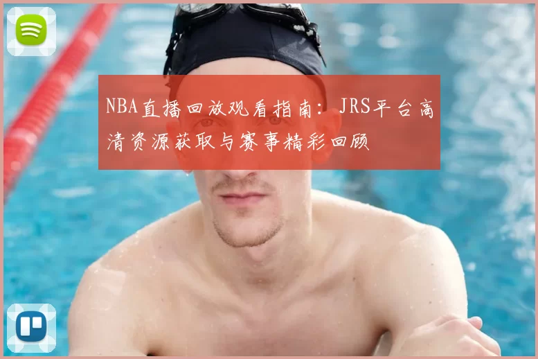 NBA直播回放观看指南:JRS平台高清资源获取与赛事精彩回顾