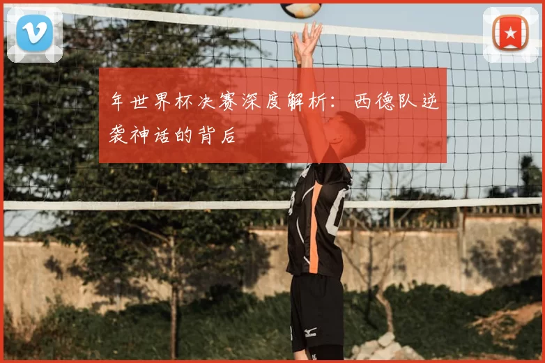 年世界杯决赛深度解析:西德队逆袭神话的背后