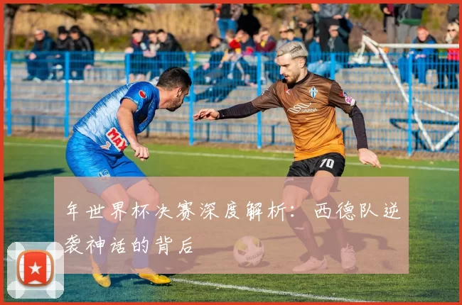年世界杯决赛深度解析:西德队逆袭神话的背后