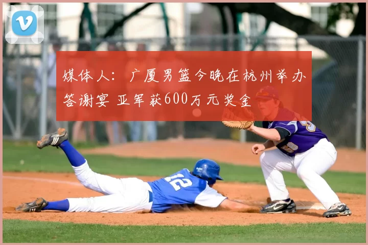 媒体人：广厦男篮今晚在杭州举办答谢宴 亚军获600万元奖金