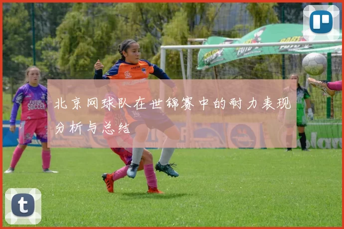 北京网球队在世锦赛中的耐力表现分析与总结