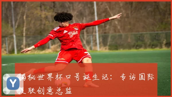 揭秘世界杯口号诞生记:专访国际足联创意总监