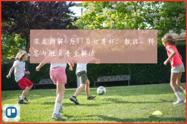 深度拆解6月17日世界杯:数据、阵容与胜负手全解读