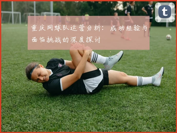 重庆网球队运营分析:成功经验与面临挑战的深度探讨
