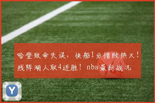 哈登致命失误,快船1分惜败热火!残阵湖人取4连胜!nba最新战况