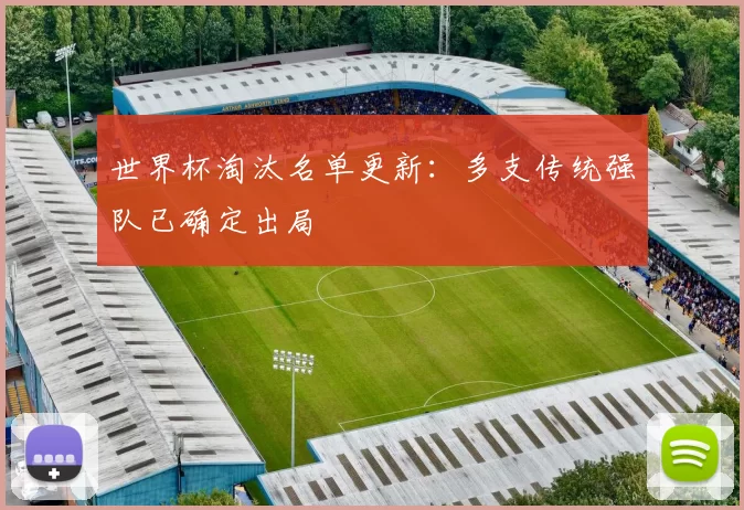 世界杯淘汰名单更新:多支传统强队已确定出局