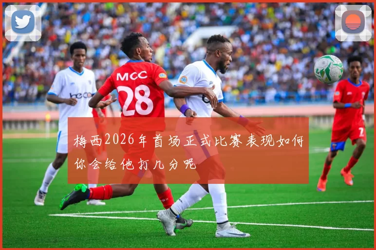 梅西2026年首场正式比赛表现如何你会给他打几分呢