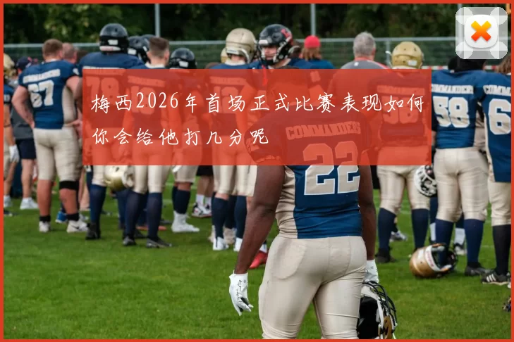 梅西2026年首场正式比赛表现如何你会给他打几分呢