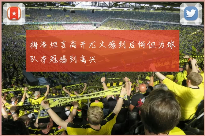 梅洛坦言离开尤文感到后悔但为球队夺冠感到高兴