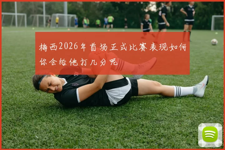 梅西2026年首场正式比赛表现如何你会给他打几分呢