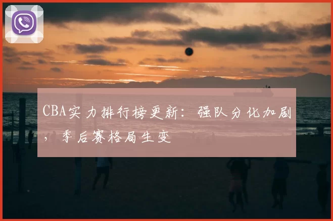 CBA实力排行榜更新：强队分化加剧，季后赛格局生变