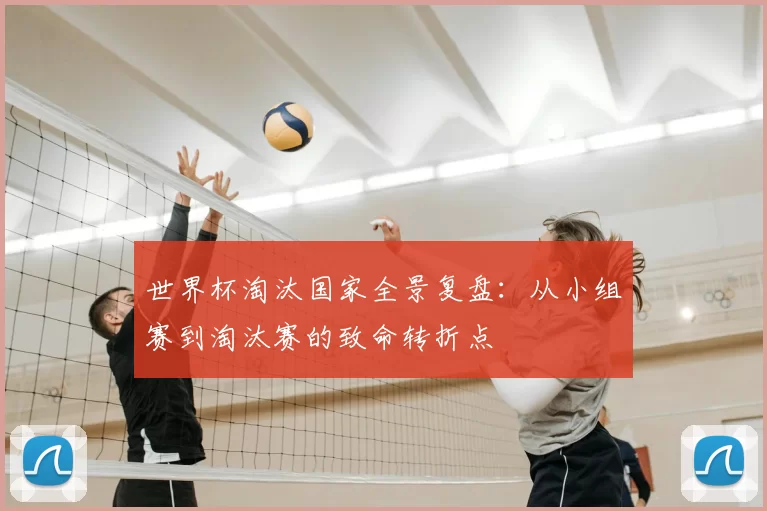 世界杯淘汰国家全景复盘:从小组赛到淘汰赛的致命转折点