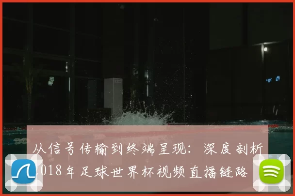 从信号传输到终端呈现:深度剖析2018年足球世界杯视频直播链路