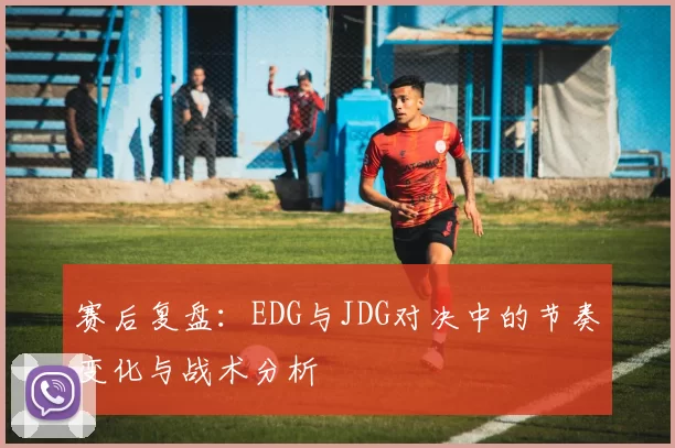 赛后复盘:EDG与JDG对决中的节奏变化与战术分析