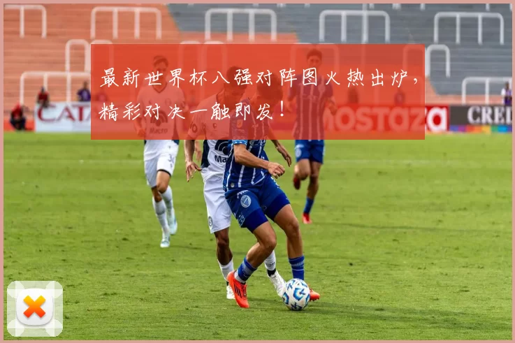 最新世界杯八强对阵图火热出炉,精彩对决一触即发!