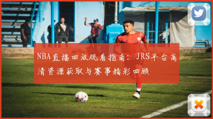 NBA直播回放观看指南:JRS平台高清资源获取与赛事精彩回顾