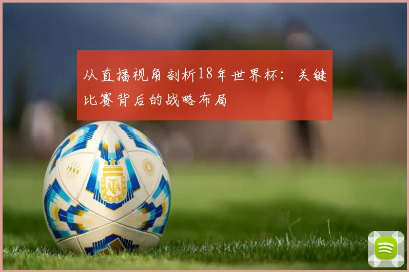 从直播视角剖析18年世界杯:关键比赛背后的战略布局