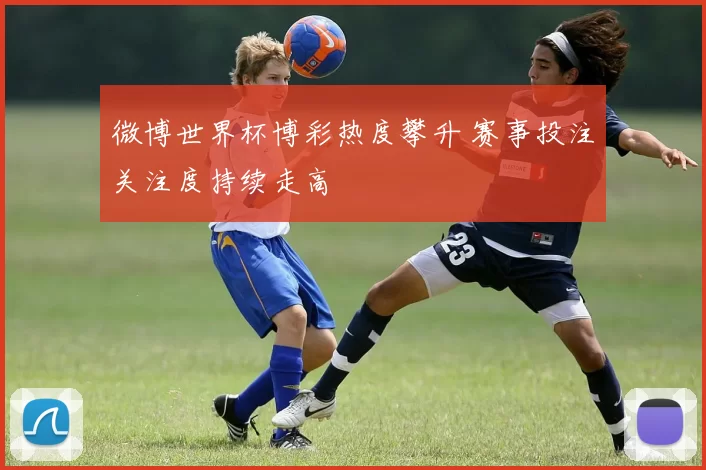 微博世界杯博彩热度攀升 赛事投注关注度持续走高