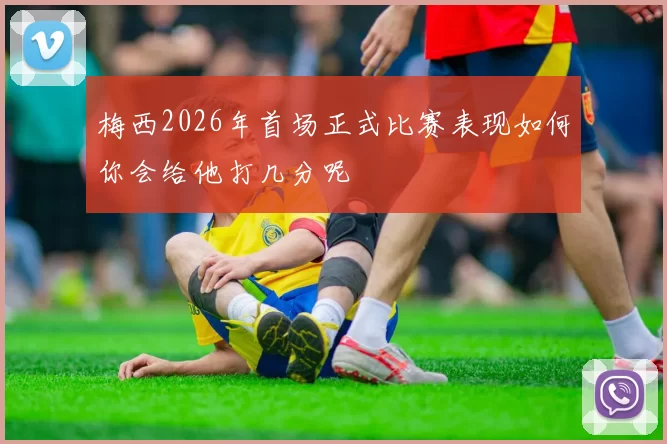 梅西2026年首场正式比赛表现如何你会给他打几分呢