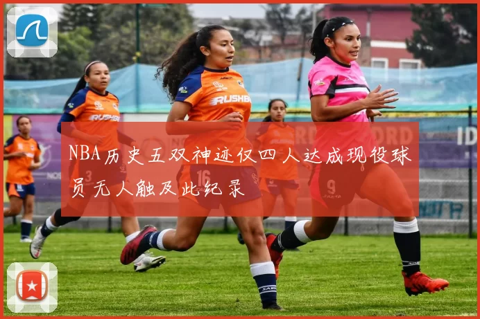 NBA历史五双神迹仅四人达成现役球员无人触及此纪录