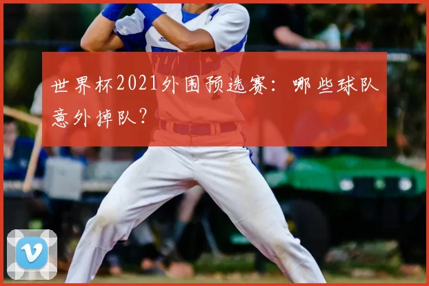 世界杯2021外围预选赛:哪些球队意外掉队?