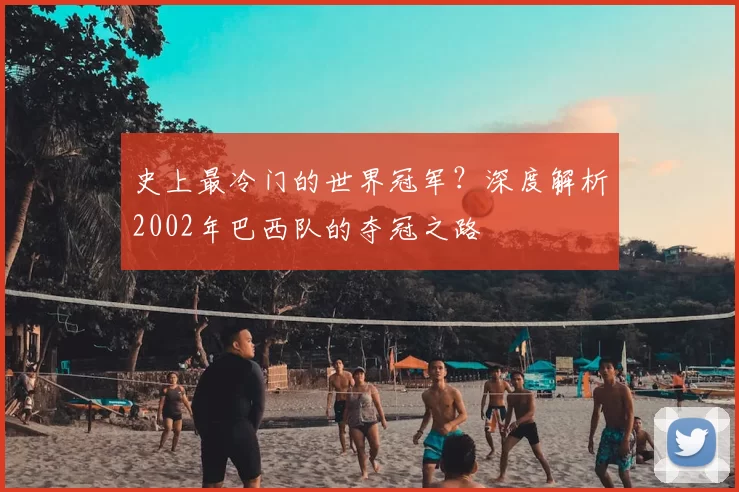 史上最冷门的世界冠军?深度解析2002年巴西队的夺冠之路