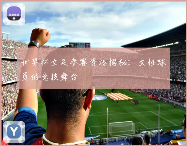 世界杯女足参赛资格揭秘:女性球员的竞技舞台