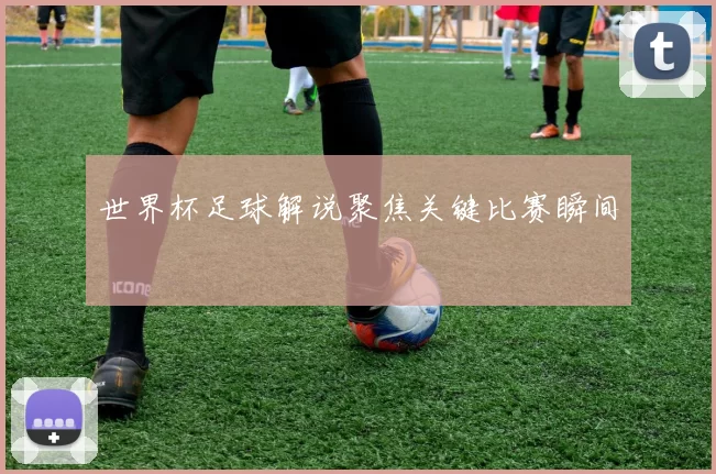 世界杯足球解说聚焦关键比赛瞬间