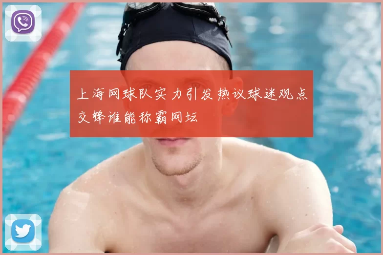 上海网球队实力引发热议球迷观点交锋谁能称霸网坛