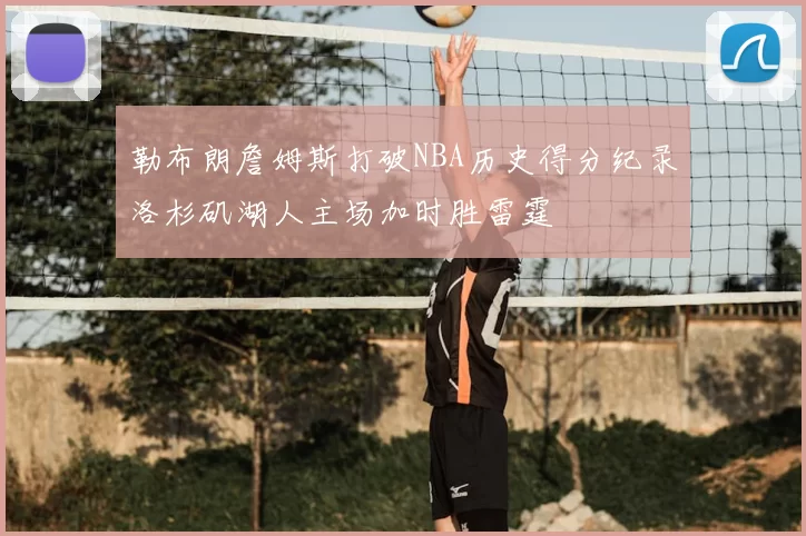 勒布朗詹姆斯打破NBA历史得分纪录洛杉矶湖人主场加时胜雷霆