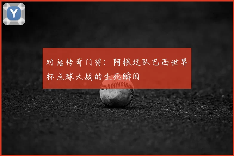 对话传奇门将：阿根廷队巴西世界杯点球大战的生死瞬间