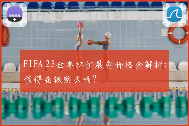 FIFA 23世界杯扩展包价格全解析:值得花钱购买吗?