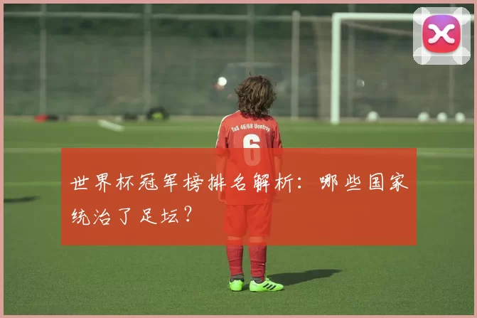 世界杯冠军榜排名解析:哪些国家统治了足坛?